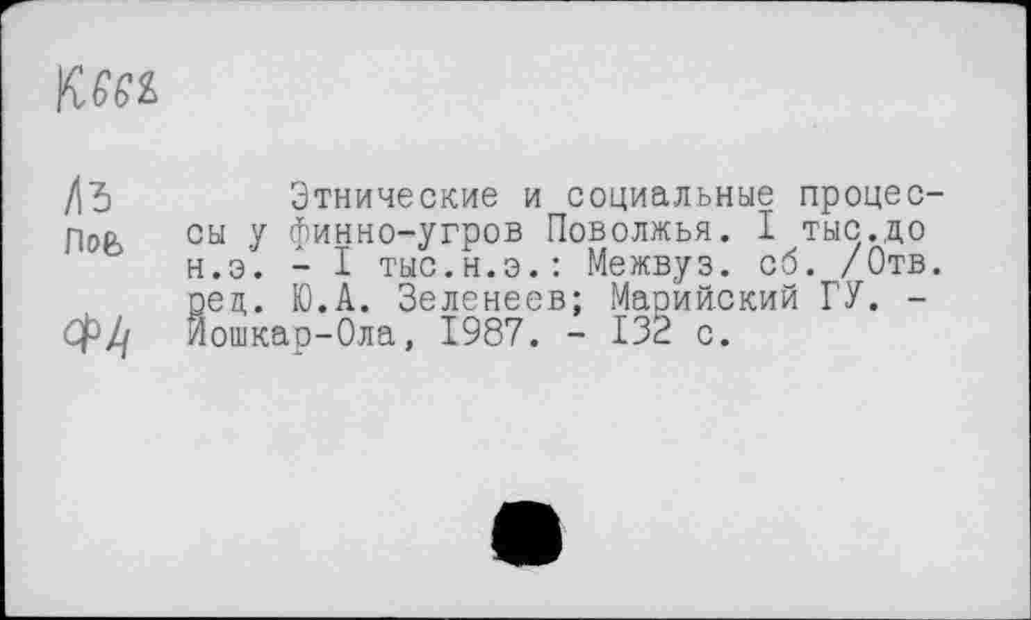 ﻿
/\Ъ	Этнические и социальные процес-
сов СЬ1 у финно-угров Поволжья. I тыс.до
н.э. - I тыс.н.э.: Межвуз. сб. /Отв. ред. Ю.А. Зеленеев; Марийский ГУ. -
ф// Йошкар-Ола, 1987. - 132 с.